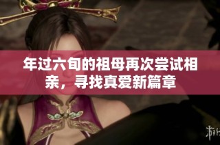 年过六旬的祖母再次尝试相亲，寻找真爱新篇章