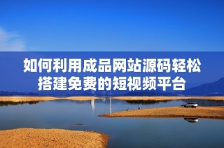 如何利用成品网站源码轻松搭建免费的短视频平台