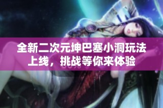 全新二次元坤巴塞小洞玩法上线，挑战等你来体验
