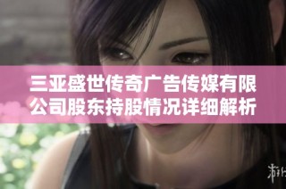 三亚盛世传奇广告传媒有限公司股东持股情况详细解析与名单介绍