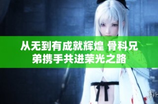 从无到有成就辉煌 骨科兄弟携手共进荣光之路