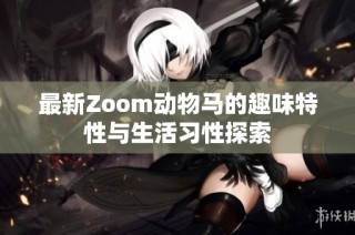 最新Zoom动物马的趣味特性与生活习性探索