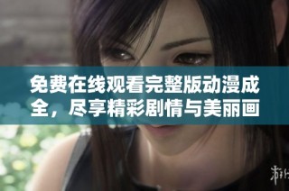 免费在线观看完整版动漫成全，尽享精彩剧情与美丽画风