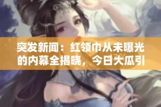 突发新闻：红领巾从未曝光的内幕全揭晓，今日大瓜引发热议