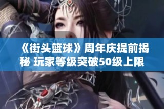 《街头篮球》周年庆提前揭秘 玩家等级突破50级上限