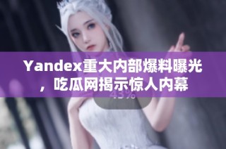 Yandex重大内部爆料曝光，吃瓜网揭示惊人内幕