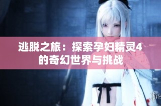 逃脱之旅：探索孕妇精灵4的奇幻世界与挑战