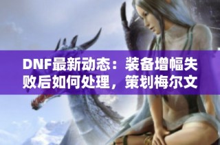 DNF最新动态：装备增幅失败后如何处理，策划梅尔文详解