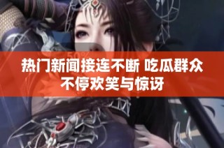 热门新闻接连不断 吃瓜群众不停欢笑与惊讶