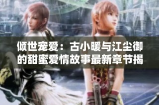倾世宠爱：古小暖与江尘御的甜蜜爱情故事最新章节揭秘