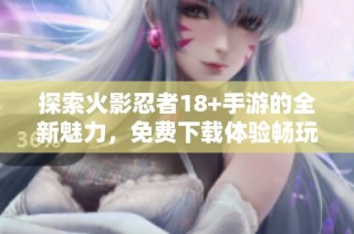 探索火影忍者18+手游的全新魅力，免费下载体验畅玩！