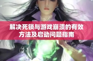 解决死锁与游戏崩溃的有效方法及启动问题指南