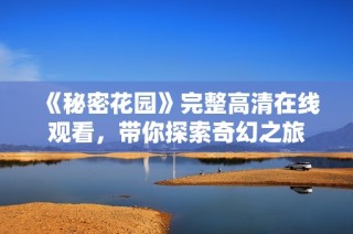 《秘密花园》完整高清在线观看，带你探索奇幻之旅