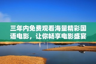 三年内免费观看海量精彩国语电影，让你畅享电影盛宴