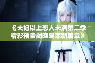 《夫妇以上恋人未满第二季精彩预告揭晓爱恋新篇章》
