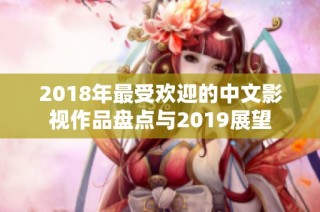 2018年最受欢迎的中文影视作品盘点与2019展望