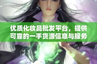 优质化妆品批发平台，提供可靠的一手货源信息与服务