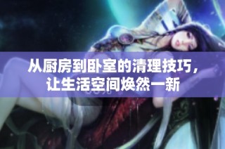 从厨房到卧室的清理技巧，让生活空间焕然一新