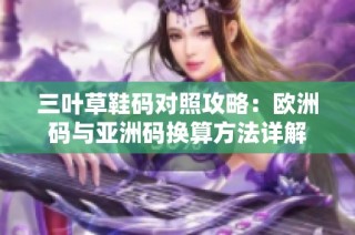 三叶草鞋码对照攻略：欧洲码与亚洲码换算方法详解