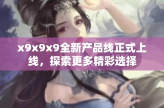 x9x9x9全新产品线正式上线，探索更多精彩选择