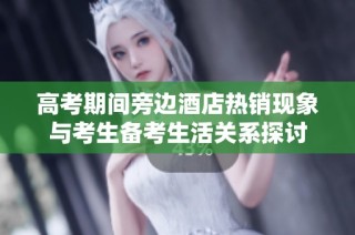 高考期间旁边酒店热销现象与考生备考生活关系探讨