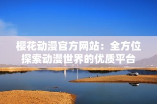 樱花动漫官方网站：全方位探索动漫世界的优质平台