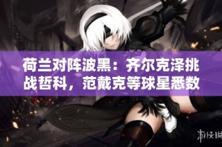 荷兰对阵波黑：齐尔克泽挑战哲科，范戴克等球星悉数出战