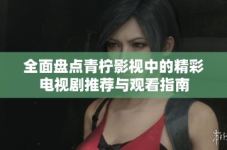 全面盘点青柠影视中的精彩电视剧推荐与观看指南