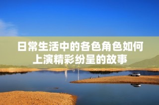 日常生活中的各色角色如何上演精彩纷呈的故事