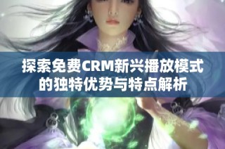 探索免费CRM新兴播放模式的独特优势与特点解析