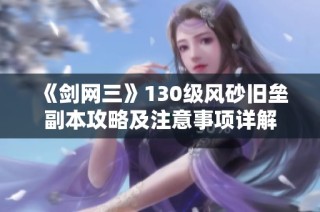 《剑网三》130级风砂旧垒副本攻略及注意事项详解