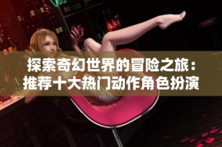 探索奇幻世界的冒险之旅：推荐十大热门动作角色扮演游戏