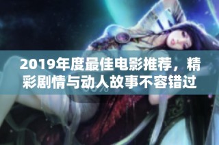 2019年度最佳电影推荐，精彩剧情与动人故事不容错过