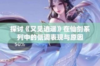 探讨《又见逍遥》在仙剑系列中的低调表现与原因