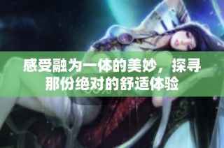 感受融为一体的美妙，探寻那份绝对的舒适体验