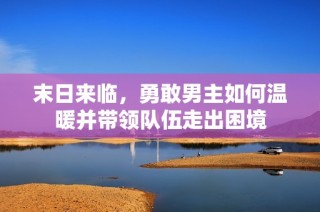 末日来临，勇敢男主如何温暖并带领队伍走出困境