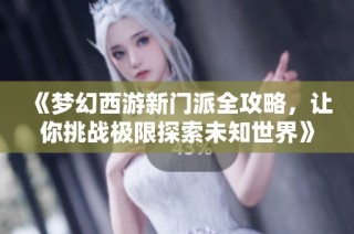 《梦幻西游新门派全攻略，让你挑战极限探索未知世界》