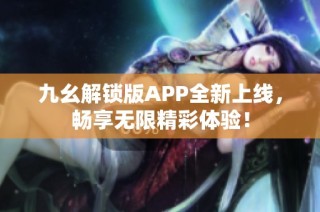 九幺解锁版APP全新上线，畅享无限精彩体验！