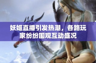 妖姬直播引发热潮，各路玩家纷纷围观互动盛况