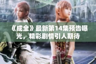 《成全》最新第14集预告曝光，精彩剧情引人期待