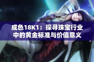 成色18K1：探寻珠宝行业中的黄金标准与价值意义