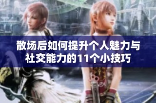 散场后如何提升个人魅力与社交能力的11个小技巧