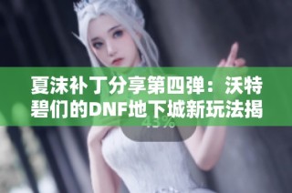 夏沫补丁分享第四弹：沃特碧们的DNF地下城新玩法揭秘