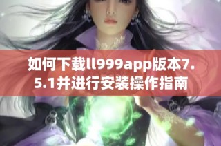 如何下载ll999app版本7.5.1并进行安装操作指南