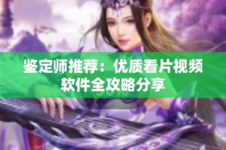 鉴定师推荐：优质看片视频软件全攻略分享