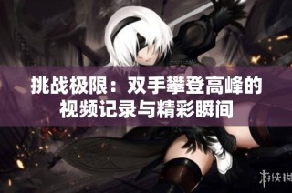 挑战极限：双手攀登高峰的视频记录与精彩瞬间