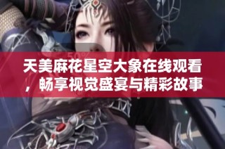 天美麻花星空大象在线观看，畅享视觉盛宴与精彩故事