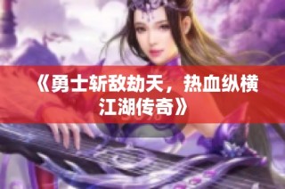 《勇士斩敌劫天，热血纵横江湖传奇》