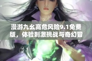 漫游九幺高危风险9.1免费版，体验刺激挑战与奇幻冒险