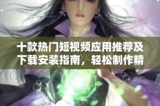 十款热门短视频应用推荐及下载安装指南，轻松制作精彩视频